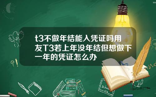 t3不做年结能入凭证吗用友T3若上年没年结但想做下一年的凭证怎么办