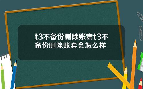 t3不备份删除账套t3不备份删除账套会怎么样
