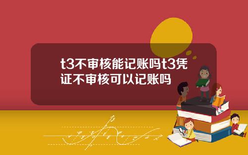t3不审核能记账吗t3凭证不审核可以记账吗