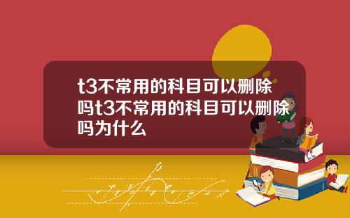 t3不常用的科目可以删除吗t3不常用的科目可以删除吗为什么