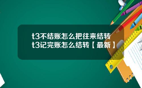 t3不结账怎么把往来结转t3记完账怎么结转【最新】