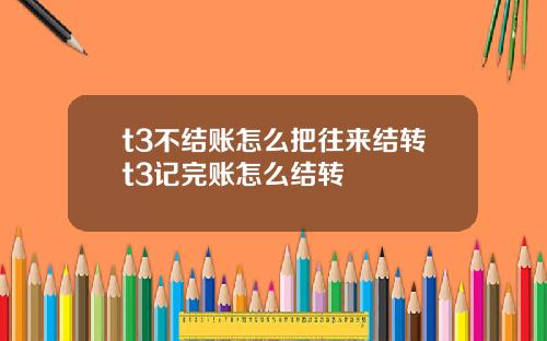 t3不结账怎么把往来结转t3记完账怎么结转