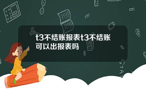 t3不结账报表t3不结账可以出报表吗
