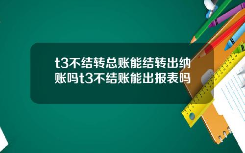 t3不结转总账能结转出纳账吗t3不结账能出报表吗