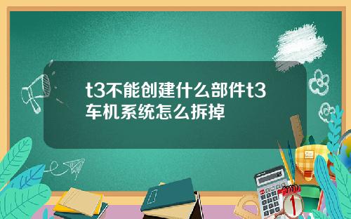 t3不能创建什么部件t3车机系统怎么拆掉