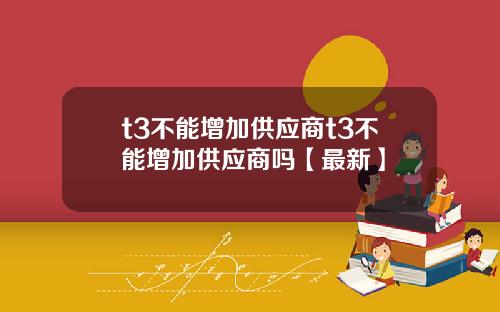 t3不能增加供应商t3不能增加供应商吗【最新】