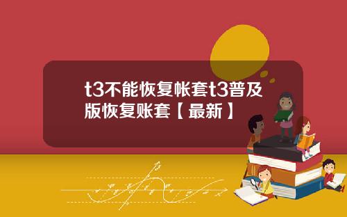 t3不能恢复帐套t3普及版恢复账套【最新】