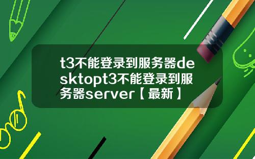 t3不能登录到服务器desktopt3不能登录到服务器server【最新】