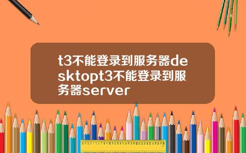 t3不能登录到服务器desktopt3不能登录到服务器server