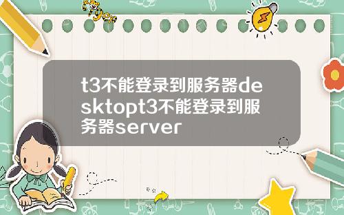 t3不能登录到服务器desktopt3不能登录到服务器server