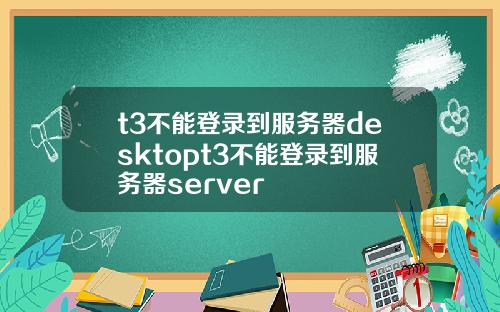 t3不能登录到服务器desktopt3不能登录到服务器server