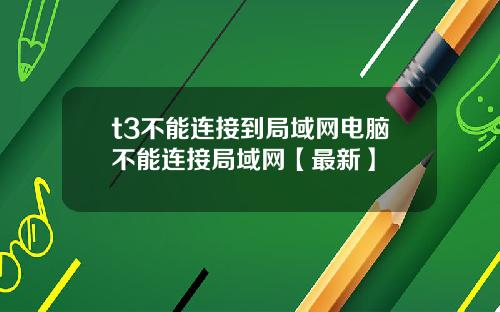 t3不能连接到局域网电脑不能连接局域网【最新】