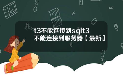 t3不能连接到sqlt3不能连接到服务器【最新】