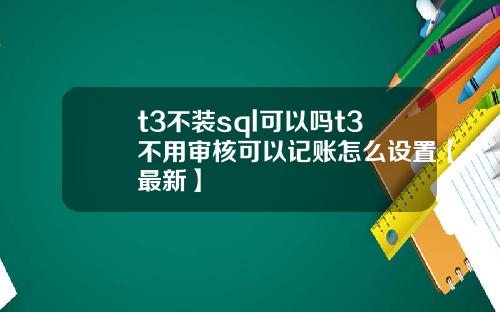 t3不装sql可以吗t3不用审核可以记账怎么设置【最新】