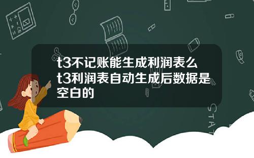 t3不记账能生成利润表么t3利润表自动生成后数据是空白的