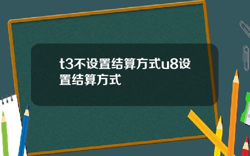 t3不设置结算方式u8设置结算方式