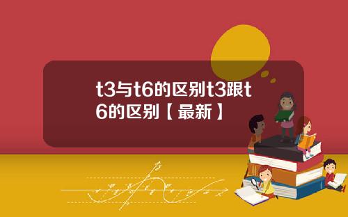 t3与t6的区别t3跟t6的区别【最新】