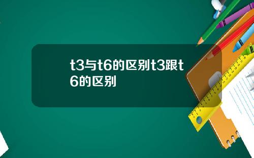 t3与t6的区别t3跟t6的区别