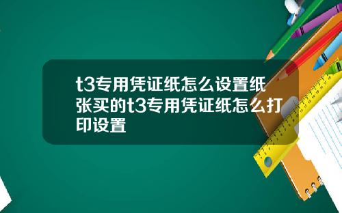 t3专用凭证纸怎么设置纸张买的t3专用凭证纸怎么打印设置