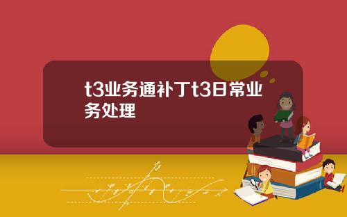 t3业务通补丁t3日常业务处理