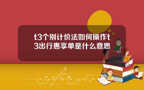 t3个别计价法如何操作t3出行惠享单是什么意思
