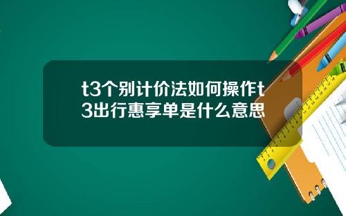 t3个别计价法如何操作t3出行惠享单是什么意思