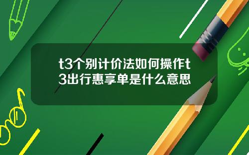 t3个别计价法如何操作t3出行惠享单是什么意思