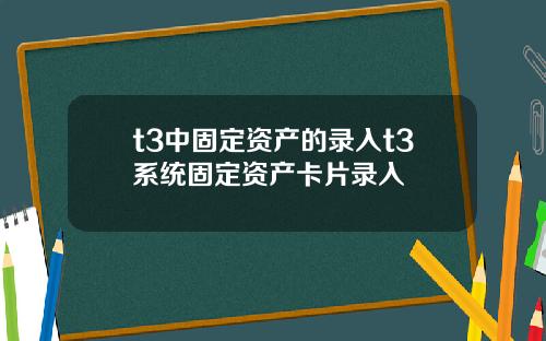 t3中固定资产的录入t3系统固定资产卡片录入