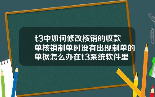 t3中如何修改核销的收款单核销制单时没有出现制单的单据怎么办在t3系统软件里面