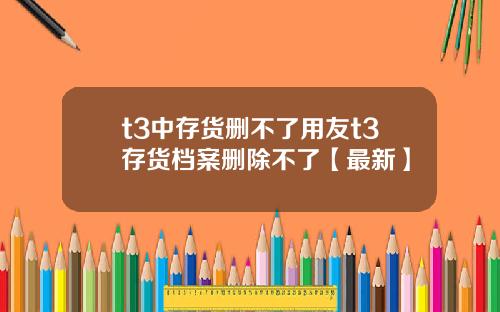 t3中存货删不了用友t3存货档案删除不了【最新】