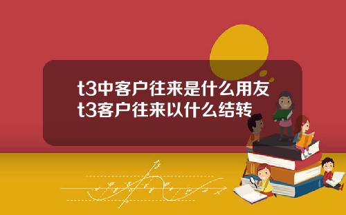 t3中客户往来是什么用友t3客户往来以什么结转