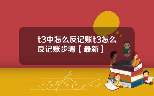 t3中怎么反记账t3怎么反记账步骤【最新】