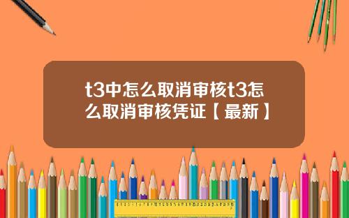 t3中怎么取消审核t3怎么取消审核凭证【最新】