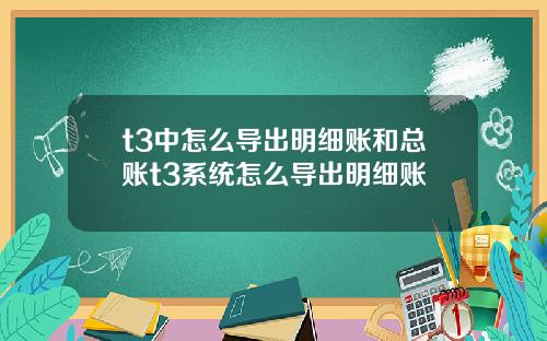 t3中怎么导出明细账和总账t3系统怎么导出明细账