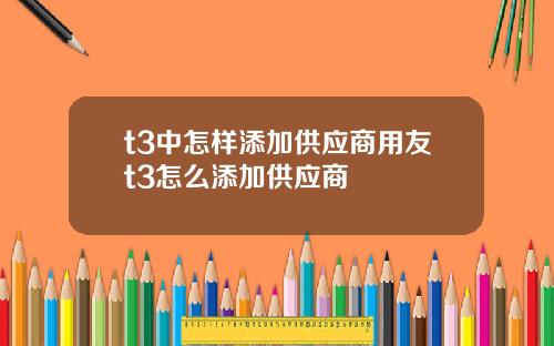 t3中怎样添加供应商用友t3怎么添加供应商