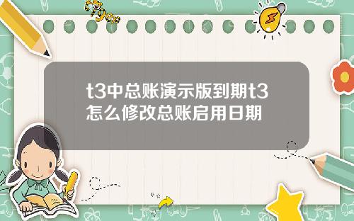 t3中总账演示版到期t3怎么修改总账启用日期