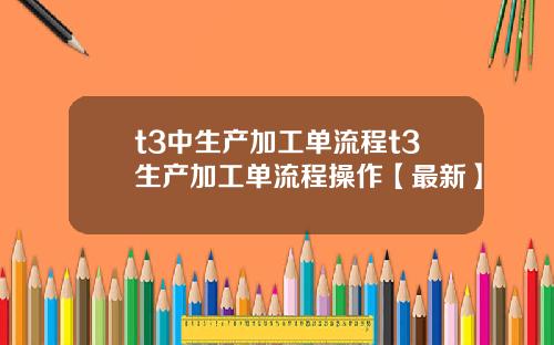 t3中生产加工单流程t3生产加工单流程操作【最新】