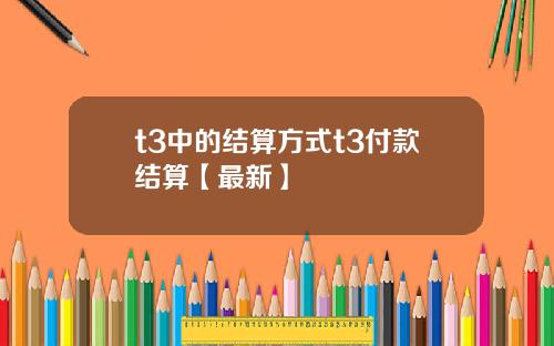 t3中的结算方式t3付款结算【最新】