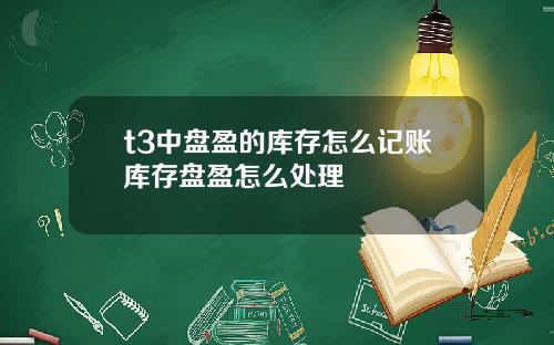 t3中盘盈的库存怎么记账库存盘盈怎么处理