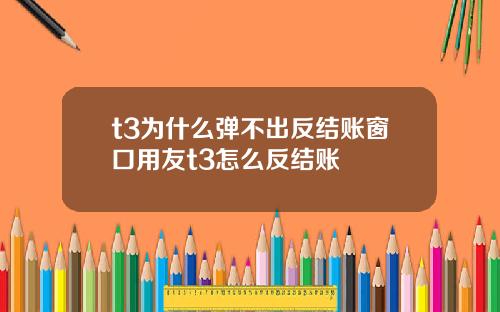 t3为什么弹不出反结账窗口用友t3怎么反结账