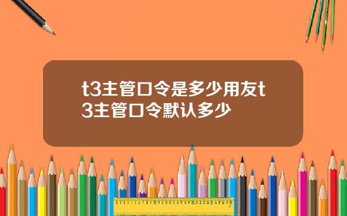t3主管口令是多少用友t3主管口令默认多少