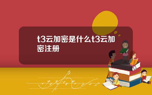 t3云加密是什么t3云加密注册