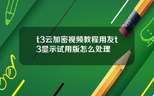 t3云加密视频教程用友t3显示试用版怎么处理