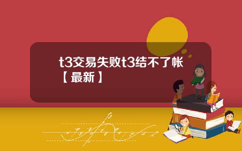 t3交易失败t3结不了帐【最新】