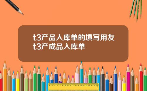 t3产品入库单的填写用友t3产成品入库单