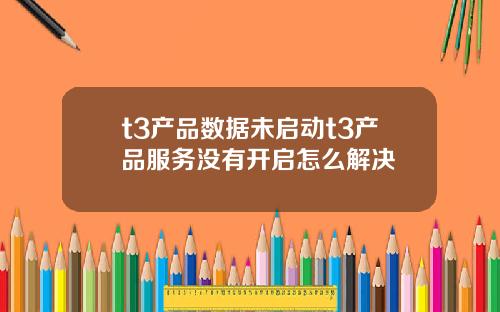 t3产品数据未启动t3产品服务没有开启怎么解决
