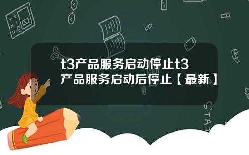 t3产品服务启动停止t3产品服务启动后停止【最新】