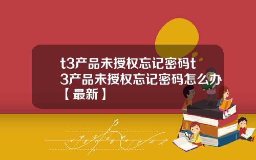 t3产品未授权忘记密码t3产品未授权忘记密码怎么办【最新】