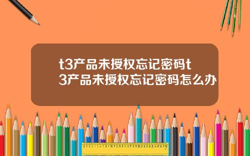 t3产品未授权忘记密码t3产品未授权忘记密码怎么办