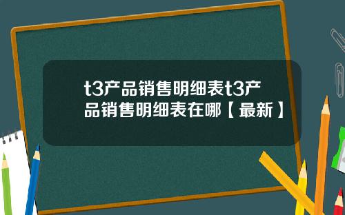 t3产品销售明细表t3产品销售明细表在哪【最新】